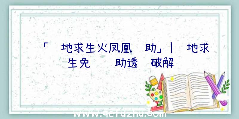 「绝地求生火凤凰辅助」|绝地求生免费辅助透视破解